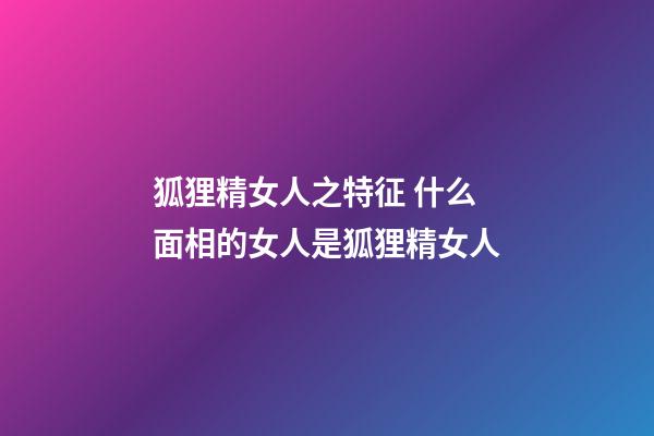 狐狸精女人之特征 什么面相的女人是狐狸精女人